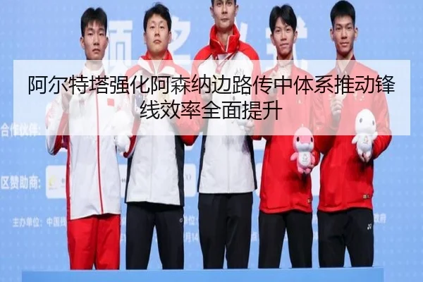 阿尔特塔强化阿森纳边路传中体系推动锋线效率全面提升