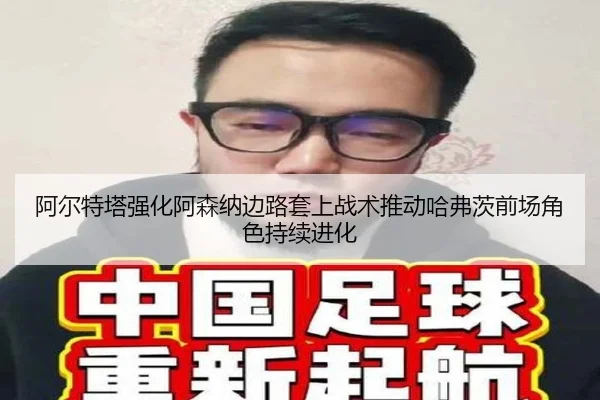 阿尔特塔强化阿森纳边路套上战术推动哈弗茨前场角色持续进化
