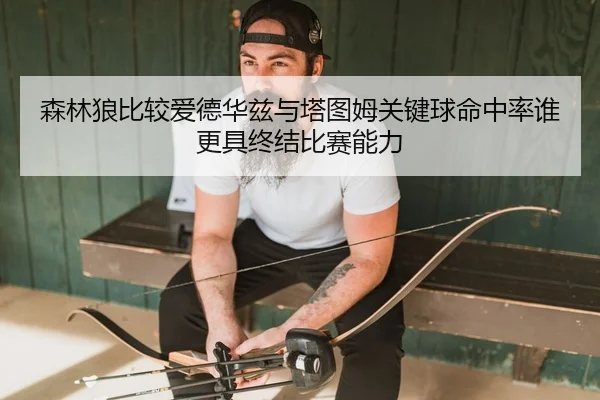 森林狼比较爱德华兹与塔图姆关键球命中率谁更具终结比赛能力