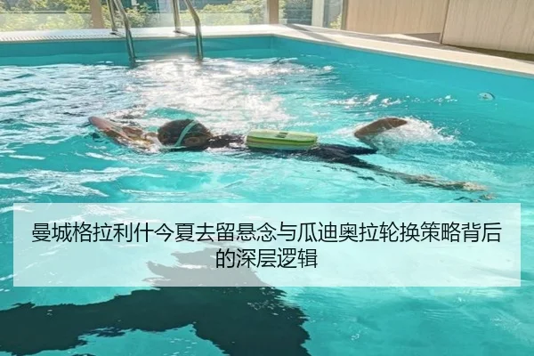 曼城格拉利什今夏去留悬念与瓜迪奥拉轮换策略背后的深层逻辑